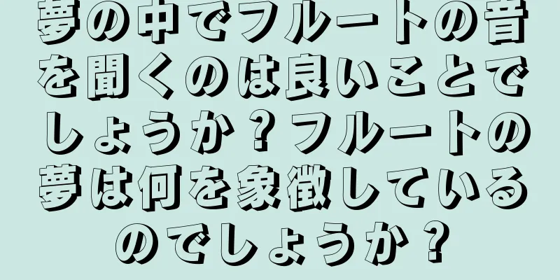 夢の中でフルートの音を聞くのは良いことでしょうか？フルートの夢は何を象徴しているのでしょうか？