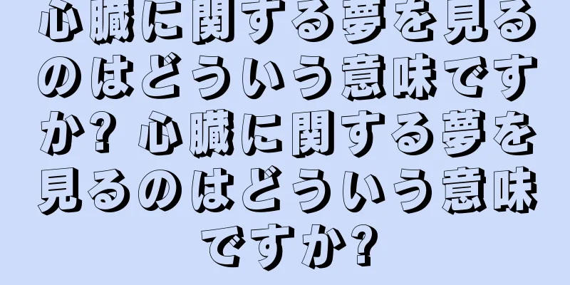 心臓に関する夢を見るのはどういう意味ですか? 心臓に関する夢を見るのはどういう意味ですか?