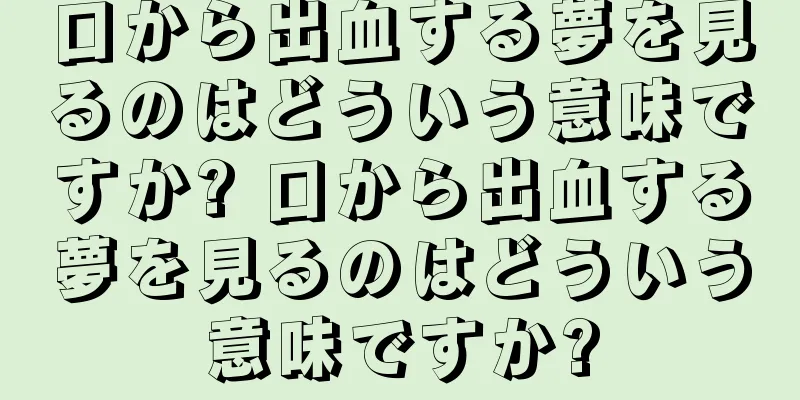 口から出血する夢を見るのはどういう意味ですか? 口から出血する夢を見るのはどういう意味ですか?