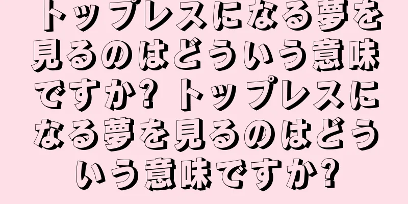トップレスになる夢を見るのはどういう意味ですか? トップレスになる夢を見るのはどういう意味ですか?