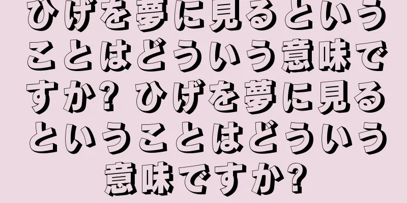 ひげを夢に見るということはどういう意味ですか? ひげを夢に見るということはどういう意味ですか?