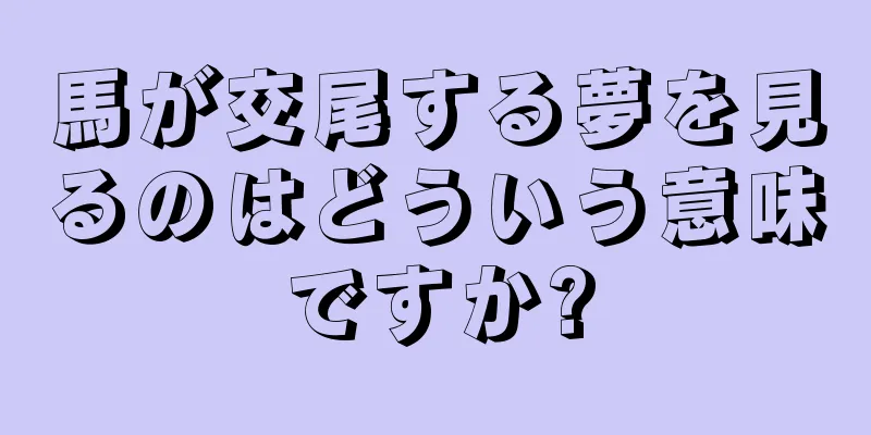 馬が交尾する夢を見るのはどういう意味ですか?