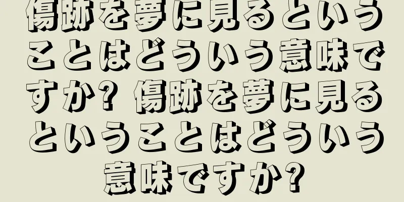 傷跡を夢に見るということはどういう意味ですか? 傷跡を夢に見るということはどういう意味ですか?