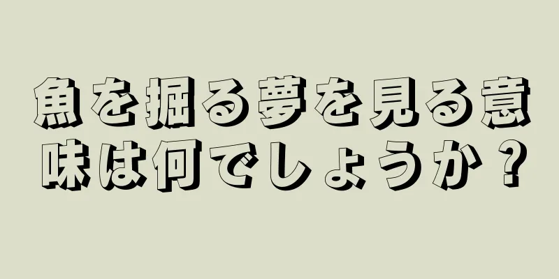 魚を掘る夢を見る意味は何でしょうか？