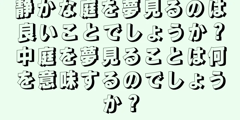 静かな庭を夢見るのは良いことでしょうか？中庭を夢見ることは何を意味するのでしょうか？