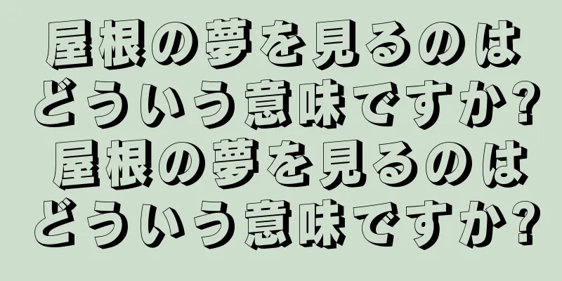 屋根の夢を見るのはどういう意味ですか? 屋根の夢を見るのはどういう意味ですか?