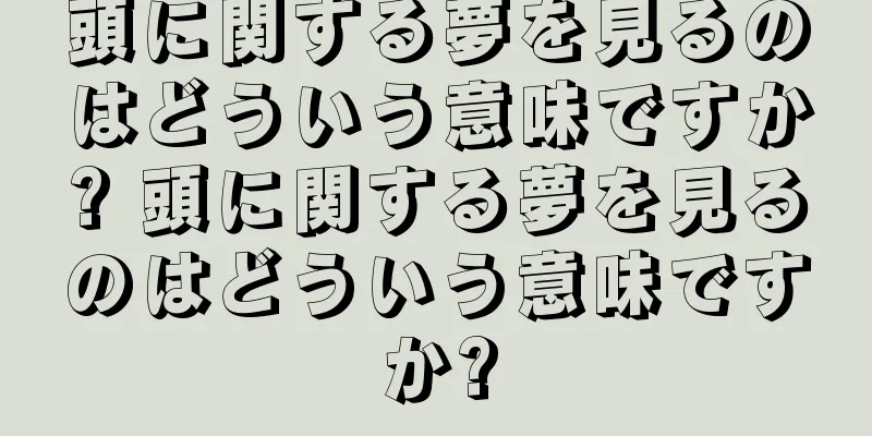 頭に関する夢を見るのはどういう意味ですか? 頭に関する夢を見るのはどういう意味ですか?