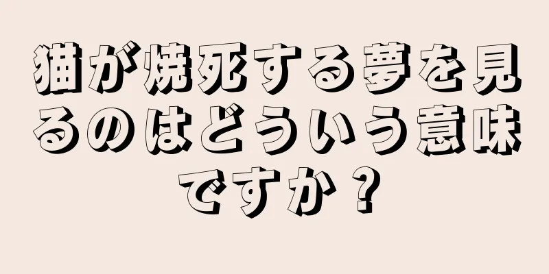 猫が焼死する夢を見るのはどういう意味ですか？