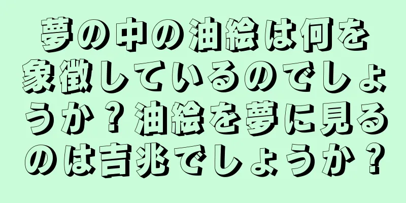 夢の中の油絵は何を象徴しているのでしょうか？油絵を夢に見るのは吉兆でしょうか？