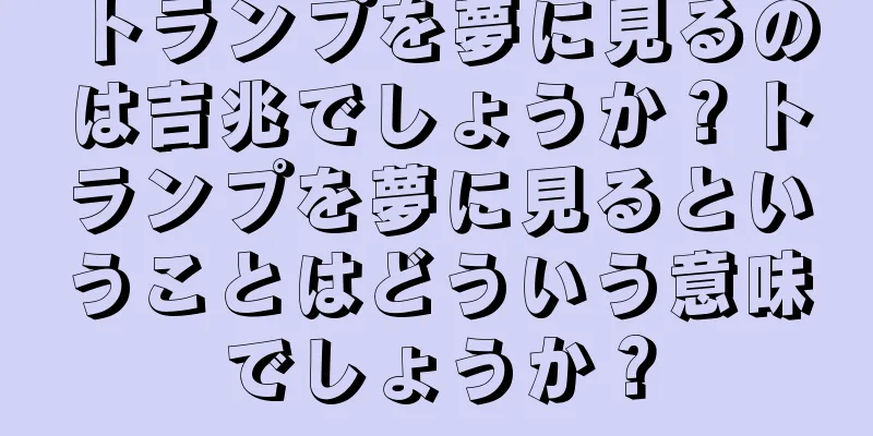 トランプを夢に見るのは吉兆でしょうか？トランプを夢に見るということはどういう意味でしょうか？