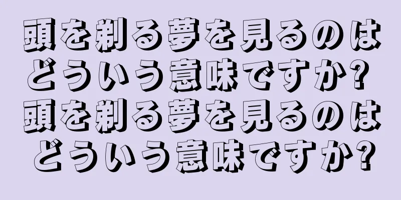 頭を剃る夢を見るのはどういう意味ですか? 頭を剃る夢を見るのはどういう意味ですか?