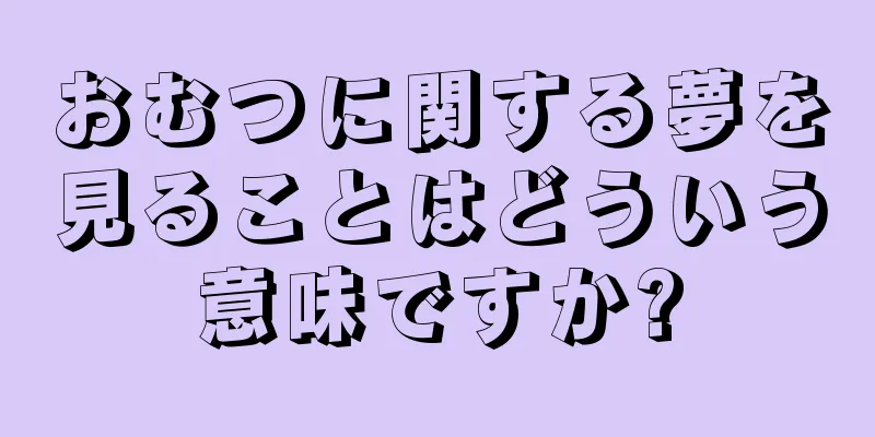 おむつに関する夢を見ることはどういう意味ですか?