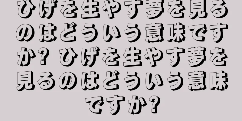 ひげを生やす夢を見るのはどういう意味ですか? ひげを生やす夢を見るのはどういう意味ですか?