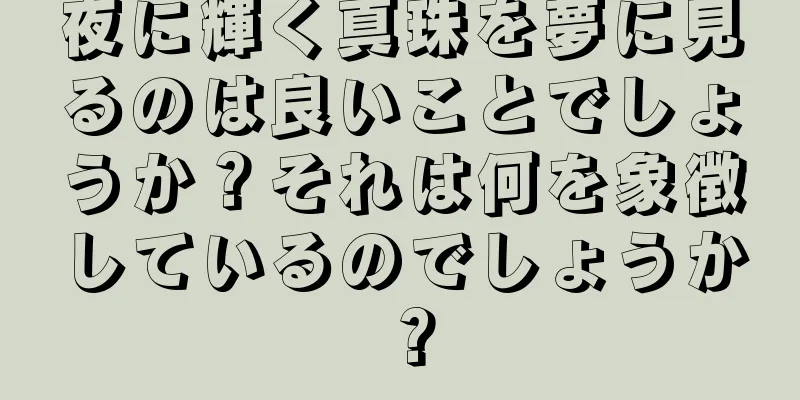 夜に輝く真珠を夢に見るのは良いことでしょうか？それは何を象徴しているのでしょうか？