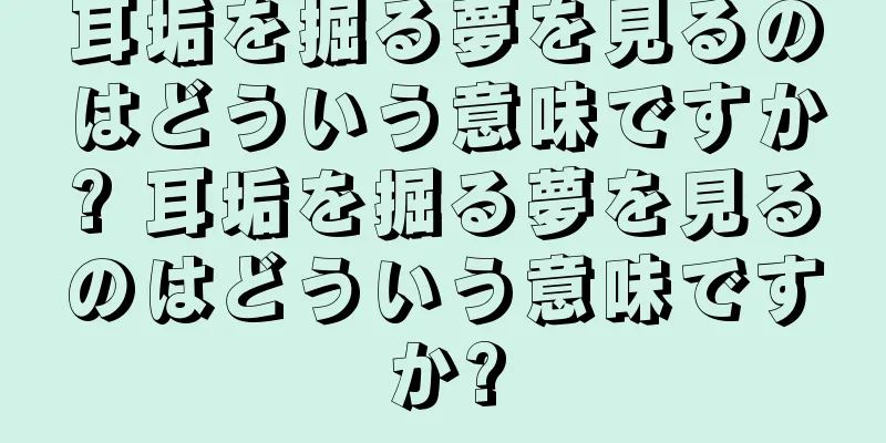 耳垢を掘る夢を見るのはどういう意味ですか? 耳垢を掘る夢を見るのはどういう意味ですか?