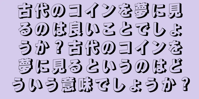 古代のコインを夢に見るのは良いことでしょうか？古代のコインを夢に見るというのはどういう意味でしょうか？