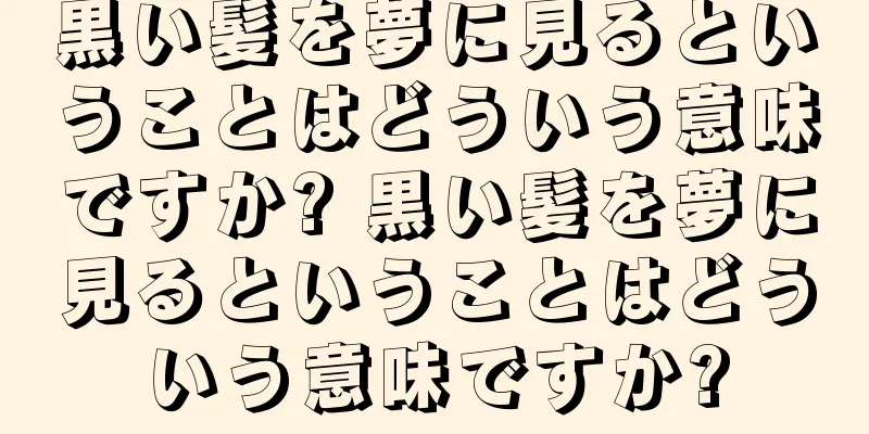 黒い髪を夢に見るということはどういう意味ですか? 黒い髪を夢に見るということはどういう意味ですか?
