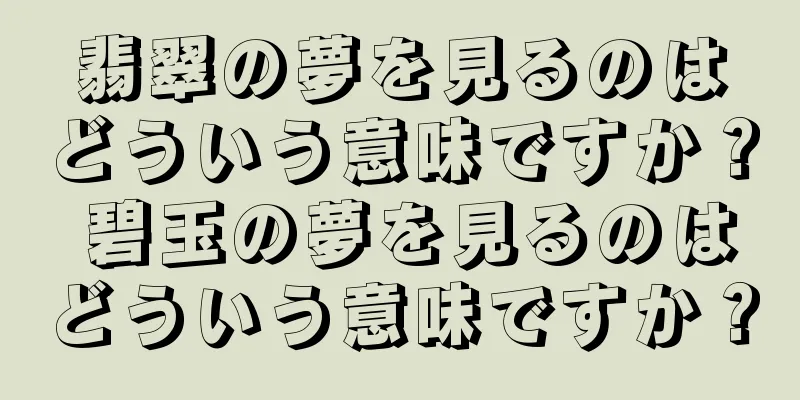 翡翠の夢を見るのはどういう意味ですか？ 碧玉の夢を見るのはどういう意味ですか？