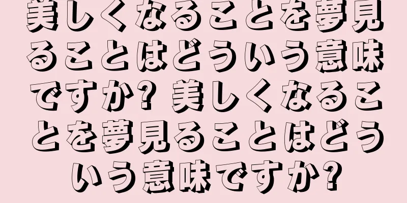 美しくなることを夢見ることはどういう意味ですか? 美しくなることを夢見ることはどういう意味ですか?