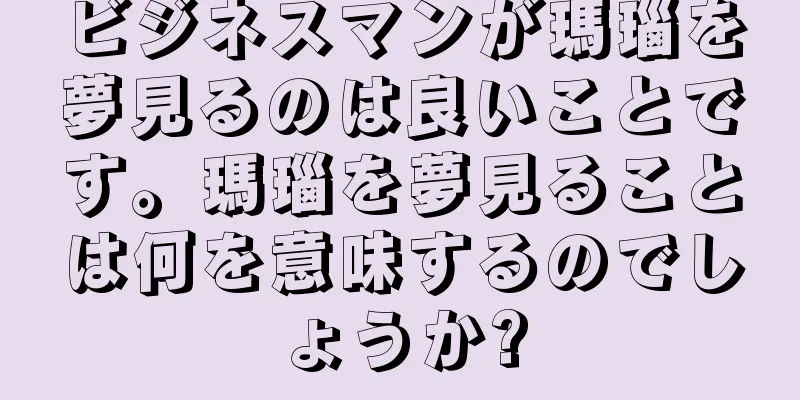 ビジネスマンが瑪瑙を夢見るのは良いことです。瑪瑙を夢見ることは何を意味するのでしょうか?