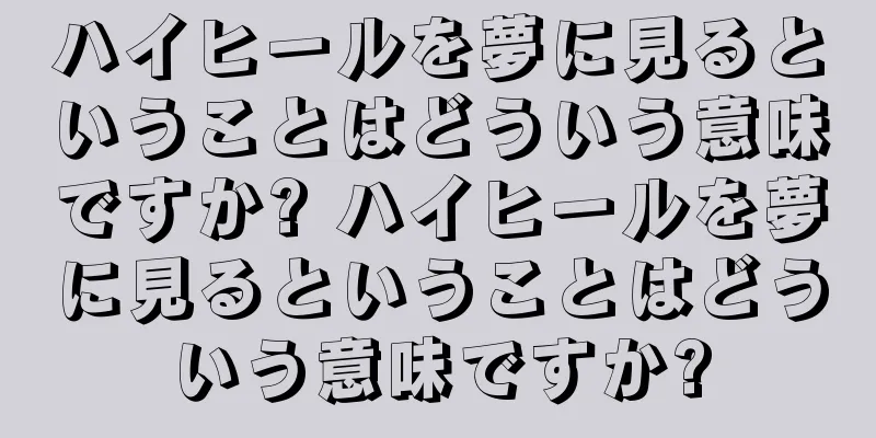 ハイヒールを夢に見るということはどういう意味ですか? ハイヒールを夢に見るということはどういう意味ですか?