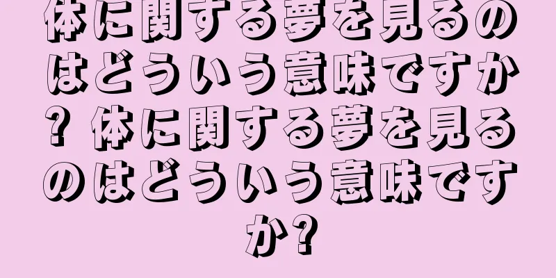 体に関する夢を見るのはどういう意味ですか? 体に関する夢を見るのはどういう意味ですか?