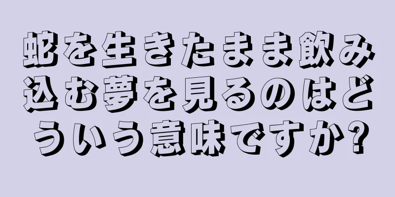 蛇を生きたまま飲み込む夢を見るのはどういう意味ですか?
