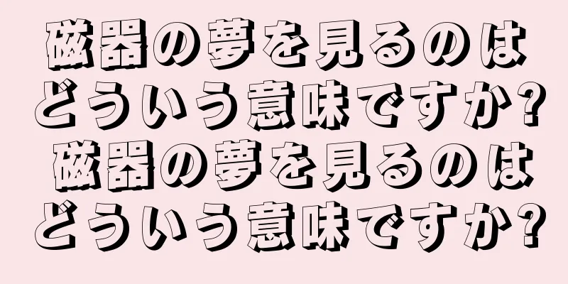 磁器の夢を見るのはどういう意味ですか? 磁器の夢を見るのはどういう意味ですか?