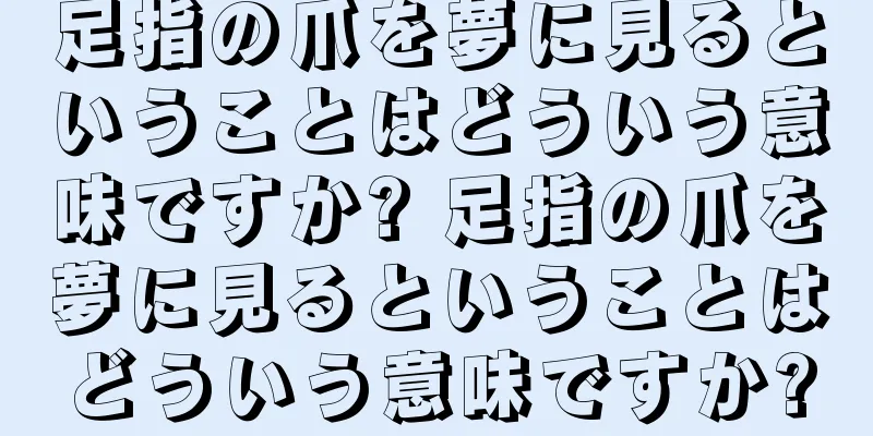 足指の爪を夢に見るということはどういう意味ですか? 足指の爪を夢に見るということはどういう意味ですか?
