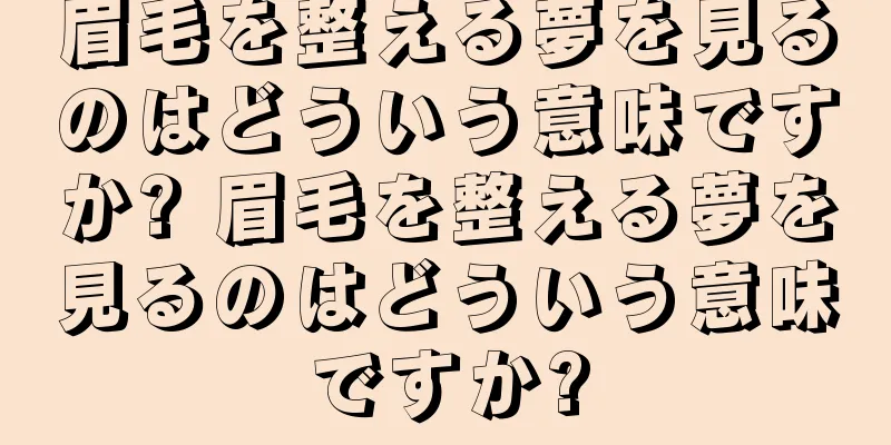 眉毛を整える夢を見るのはどういう意味ですか? 眉毛を整える夢を見るのはどういう意味ですか?
