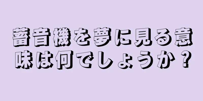 蓄音機を夢に見る意味は何でしょうか？