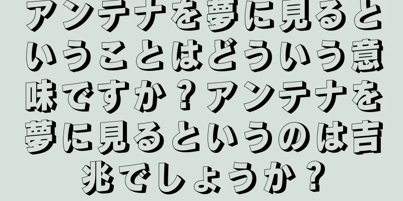 アンテナを夢に見るということはどういう意味ですか？アンテナを夢に見るというのは吉兆でしょうか？