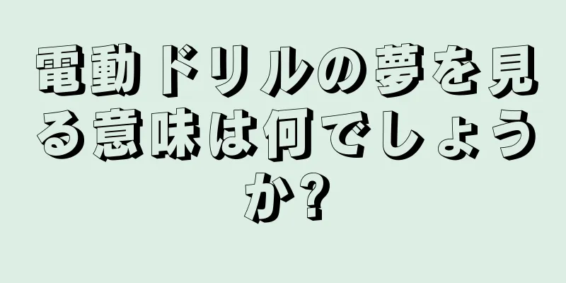 電動ドリルの夢を見る意味は何でしょうか?
