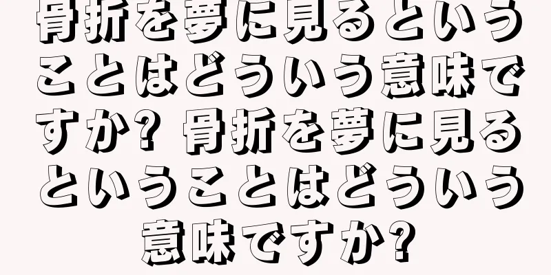 骨折を夢に見るということはどういう意味ですか? 骨折を夢に見るということはどういう意味ですか?