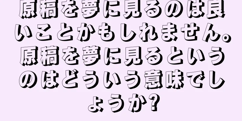 原稿を夢に見るのは良いことかもしれません。原稿を夢に見るというのはどういう意味でしょうか?