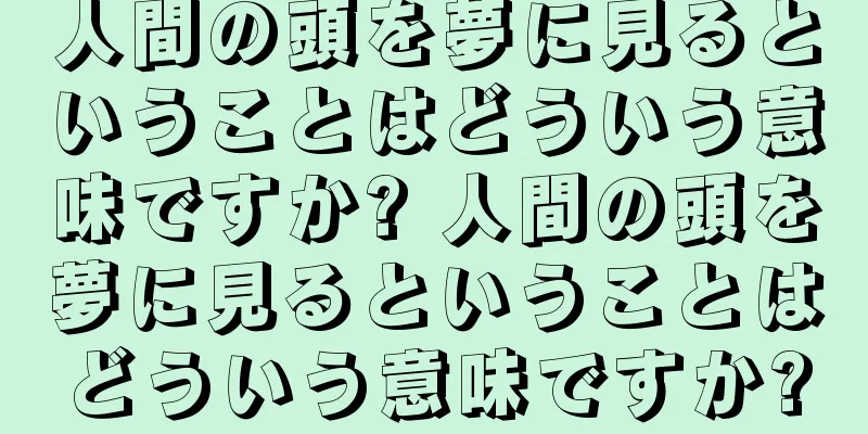 人間の頭を夢に見るということはどういう意味ですか? 人間の頭を夢に見るということはどういう意味ですか?