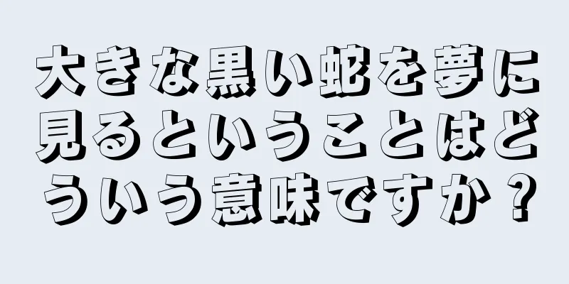 大きな黒い蛇を夢に見るということはどういう意味ですか？