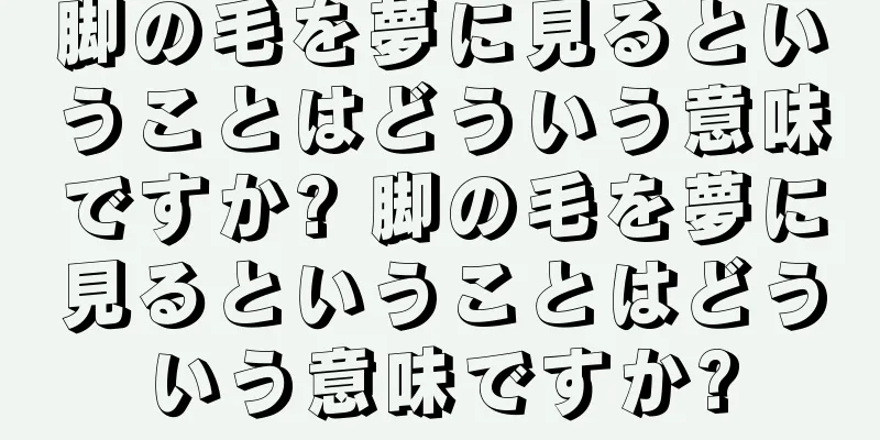 脚の毛を夢に見るということはどういう意味ですか? 脚の毛を夢に見るということはどういう意味ですか?