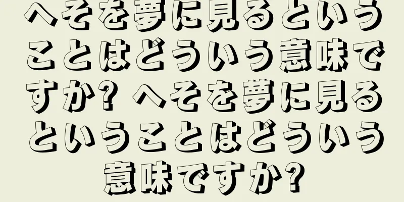 へそを夢に見るということはどういう意味ですか? へそを夢に見るということはどういう意味ですか?