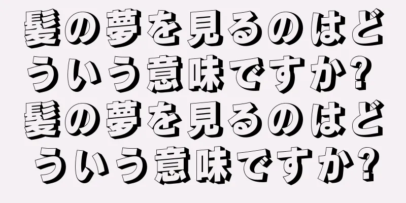 髪の夢を見るのはどういう意味ですか? 髪の夢を見るのはどういう意味ですか?