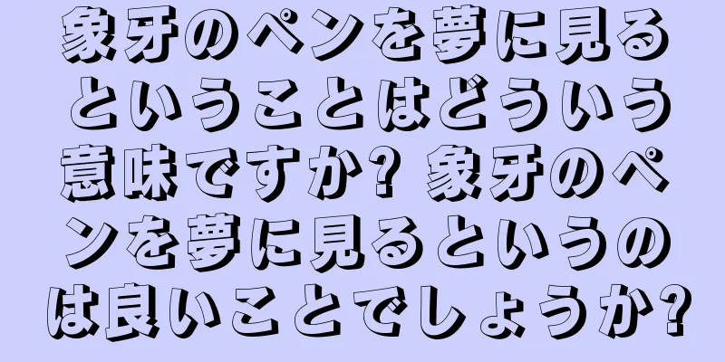 象牙のペンを夢に見るということはどういう意味ですか? 象牙のペンを夢に見るというのは良いことでしょうか?