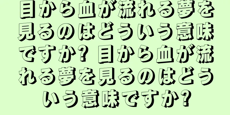 目から血が流れる夢を見るのはどういう意味ですか? 目から血が流れる夢を見るのはどういう意味ですか?