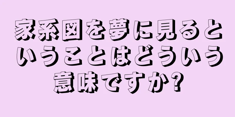 家系図を夢に見るということはどういう意味ですか?
