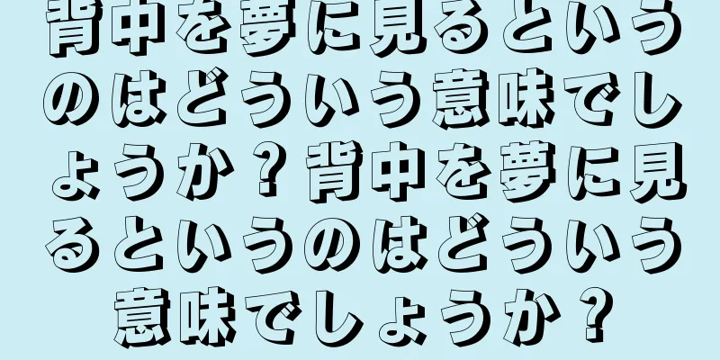背中を夢に見るというのはどういう意味でしょうか？背中を夢に見るというのはどういう意味でしょうか？