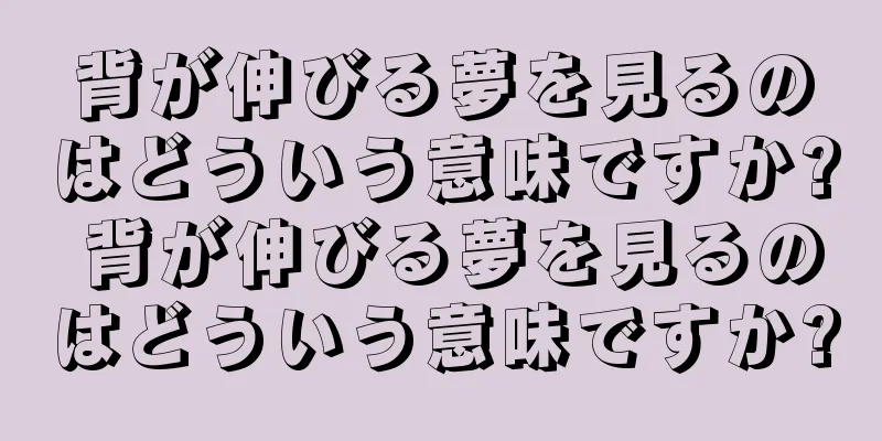 背が伸びる夢を見るのはどういう意味ですか? 背が伸びる夢を見るのはどういう意味ですか?