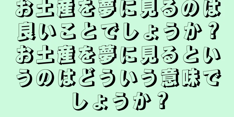 お土産を夢に見るのは良いことでしょうか？お土産を夢に見るというのはどういう意味でしょうか？
