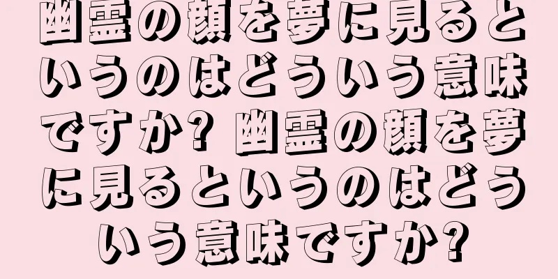 幽霊の顔を夢に見るというのはどういう意味ですか? 幽霊の顔を夢に見るというのはどういう意味ですか?