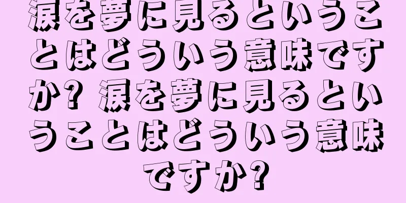 涙を夢に見るということはどういう意味ですか? 涙を夢に見るということはどういう意味ですか?
