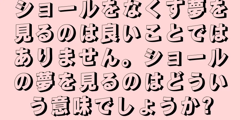 ショールをなくす夢を見るのは良いことではありません。ショールの夢を見るのはどういう意味でしょうか?