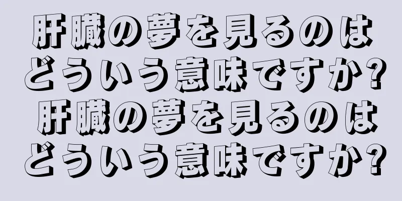 肝臓の夢を見るのはどういう意味ですか? 肝臓の夢を見るのはどういう意味ですか?